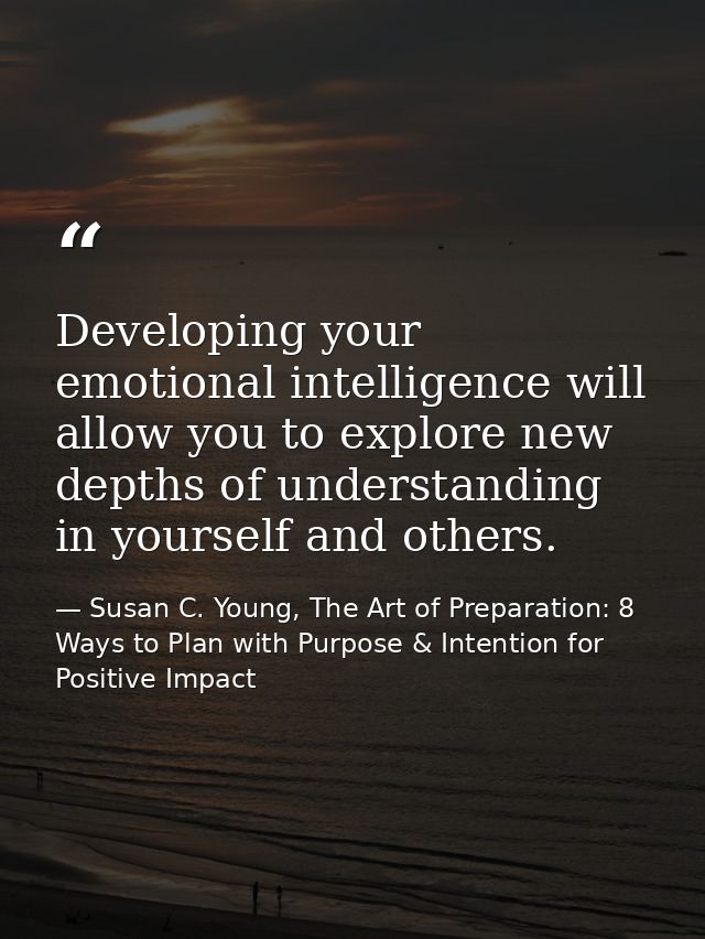 Developing your emotional intelligence will allow you to explore new depths of understanding in yourself and others. — Susan C. Young, The Art of Preparation: 8 Ways to Plan with Purpose & Intention for Positive Impact