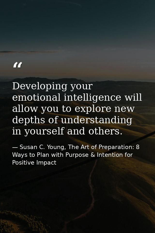 Developing your emotional intelligence will allow you to explore new depths of understanding in yourself and others. — Susan C. Young, The Art of Preparation: 8 Ways to Plan with Purpose & Intention for Positive Impact
