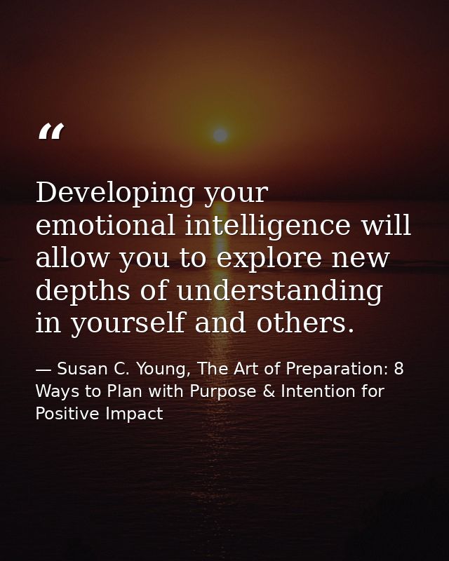 Developing your emotional intelligence will allow you to explore new depths of understanding in yourself and others. — Susan C. Young, The Art of Preparation: 8 Ways to Plan with Purpose & Intention for Positive Impact