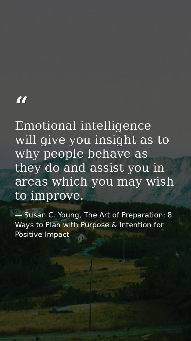 Emotional intelligence will give you insight as to why people behave as they do and assist you in areas which you may wi — Susan C. Young, The Art of Preparation: 8 Ways to Plan with Purpose & Intention for Positive Impact