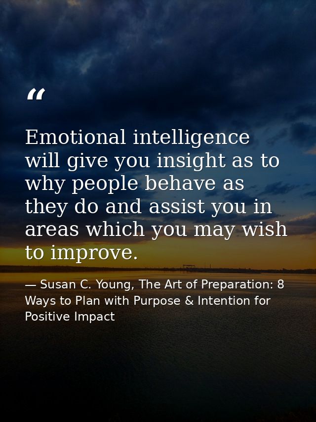Emotional intelligence will give you insight as to why people behave as they do and assist you in areas which you may wi — Susan C. Young, The Art of Preparation: 8 Ways to Plan with Purpose & Intention for Positive Impact
