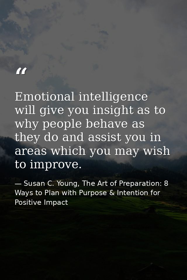 Emotional intelligence will give you insight as to why people behave as they do and assist you in areas which you may wi — Susan C. Young, The Art of Preparation: 8 Ways to Plan with Purpose & Intention for Positive Impact