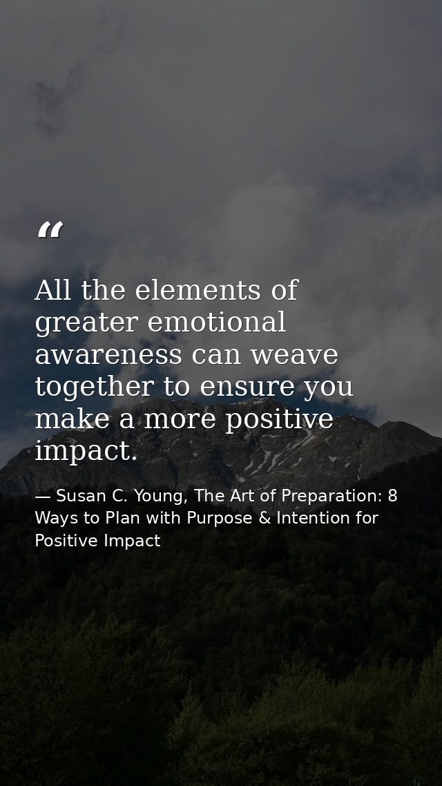 All the elements of greater emotional awareness can weave together to ensure you make a more positive impact. — Susan C. Young, The Art of Preparation: 8 Ways to Plan with Purpose & Intention for Positive Impact