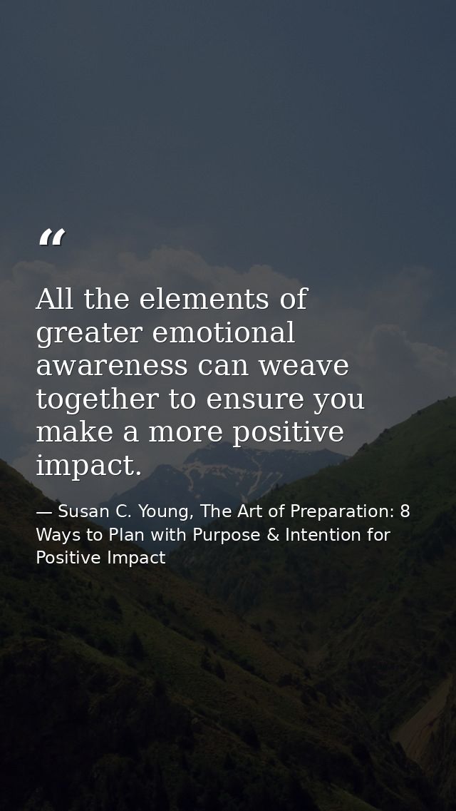 All the elements of greater emotional awareness can weave together to ensure you make a more positive impact. — Susan C. Young, The Art of Preparation: 8 Ways to Plan with Purpose & Intention for Positive Impact