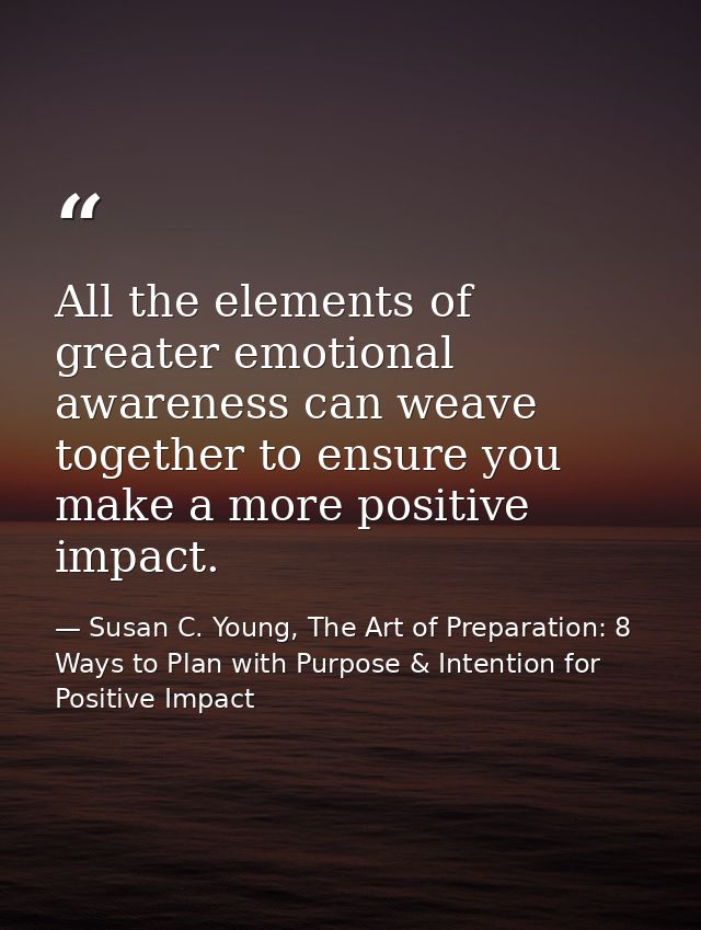 All the elements of greater emotional awareness can weave together to ensure you make a more positive impact. — Susan C. Young, The Art of Preparation: 8 Ways to Plan with Purpose & Intention for Positive Impact