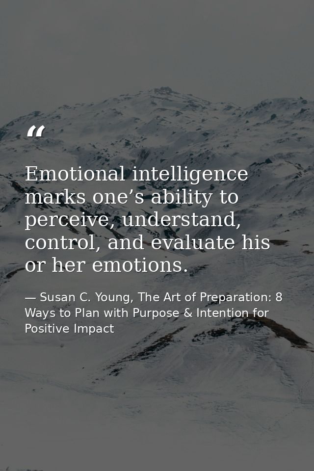 Emotional intelligence marks one’s ability to perceive, understand, control, and evaluate his or her emotions. — Susan C. Young, The Art of Preparation: 8 Ways to Plan with Purpose & Intention for Positive Impact