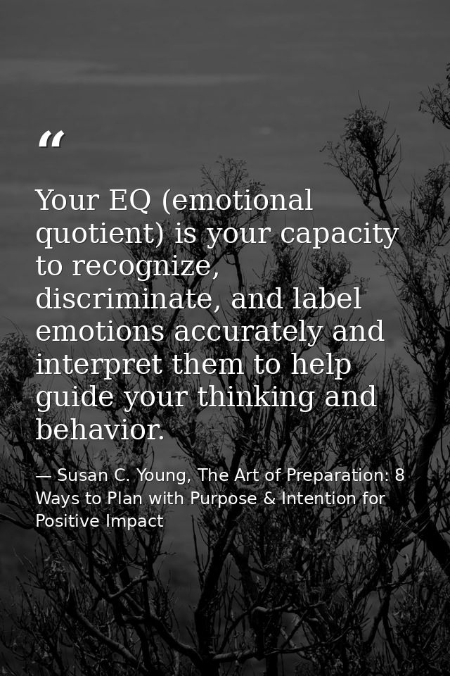 Your EQ (emotional quotient) is your capacity to recognize, discriminate, and label emotions accurately and interpret th — Susan C. Young, The Art of Preparation: 8 Ways to Plan with Purpose & Intention for Positive Impact