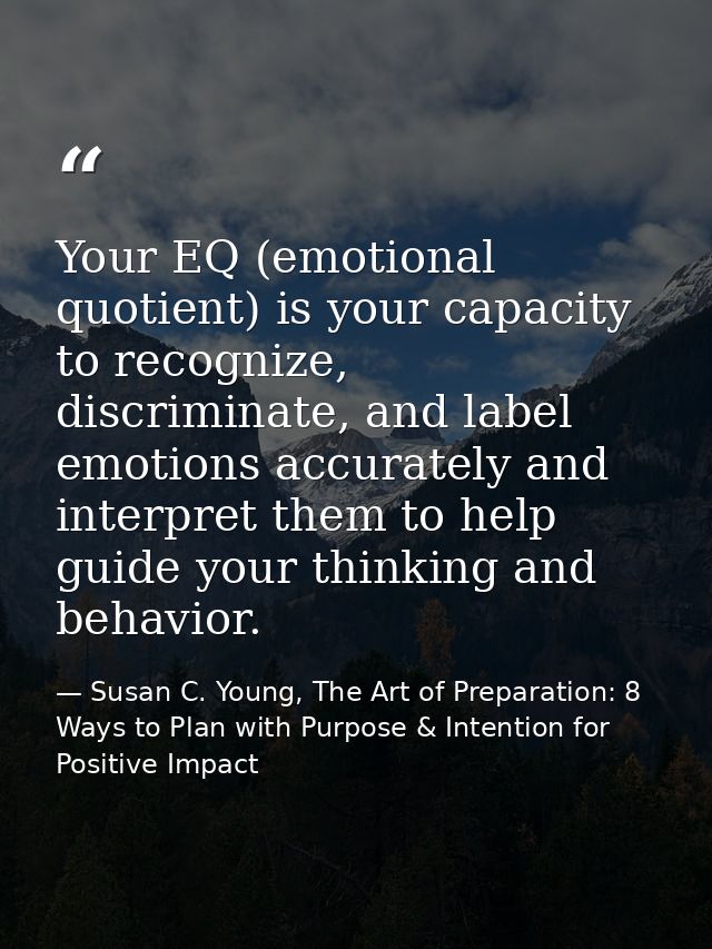 Your EQ (emotional quotient) is your capacity to recognize, discriminate, and label emotions accurately and interpret th — Susan C. Young, The Art of Preparation: 8 Ways to Plan with Purpose & Intention for Positive Impact