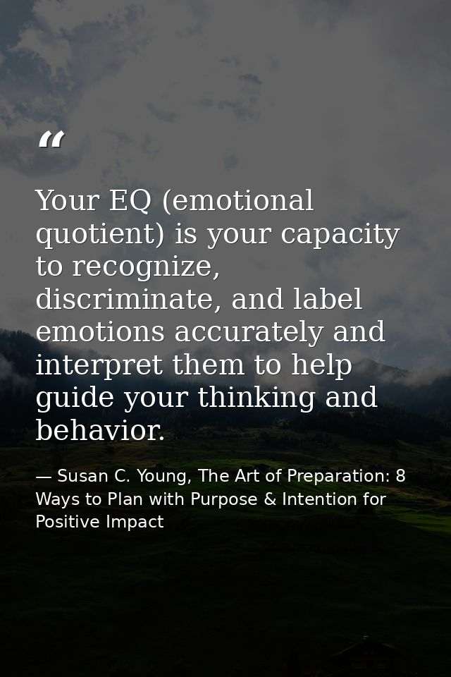 Your EQ (emotional quotient) is your capacity to recognize, discriminate, and label emotions accurately and interpret th — Susan C. Young, The Art of Preparation: 8 Ways to Plan with Purpose & Intention for Positive Impact