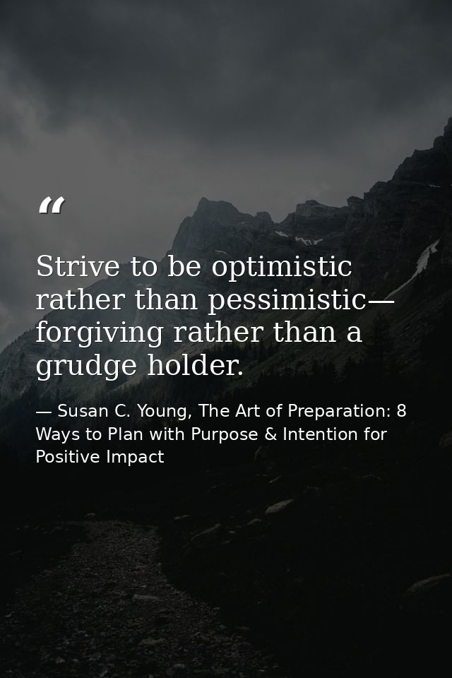 Strive to be optimistic rather than pessimistic— forgiving rather than a grudge holder. — Susan C. Young, The Art of Preparation: 8 Ways to Plan with Purpose & Intention for Positive Impact