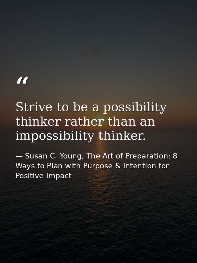 Strive to be a possibility thinker rather than an impossibility thinker. — Susan C. Young, The Art of Preparation: 8 Ways to Plan with Purpose & Intention for Positive Impact