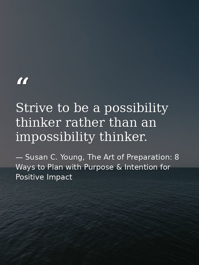 Strive to be a possibility thinker rather than an impossibility thinker. — Susan C. Young, The Art of Preparation: 8 Ways to Plan with Purpose & Intention for Positive Impact