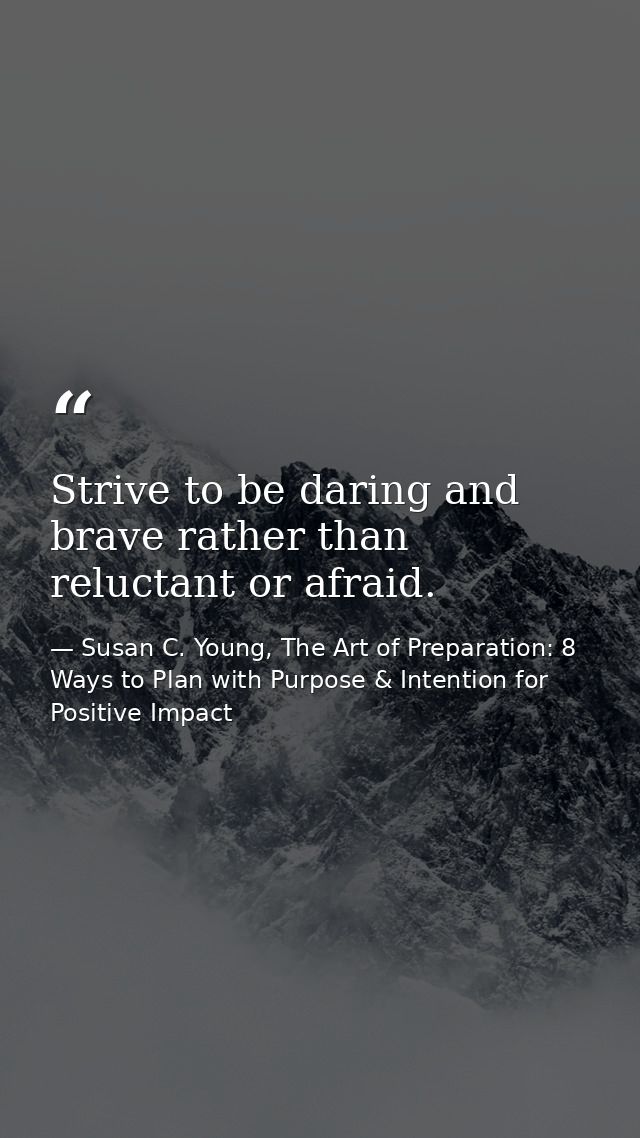 Strive to be daring and brave rather than reluctant or afraid. — Susan C. Young, The Art of Preparation: 8 Ways to Plan with Purpose & Intention for Positive Impact