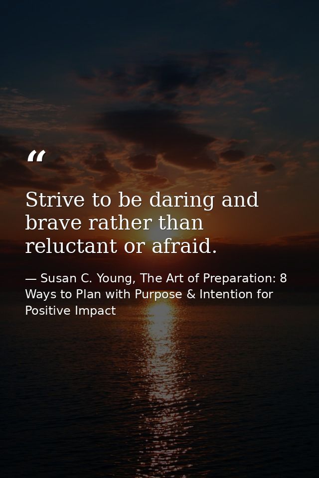 Strive to be daring and brave rather than reluctant or afraid. — Susan C. Young, The Art of Preparation: 8 Ways to Plan with Purpose & Intention for Positive Impact
