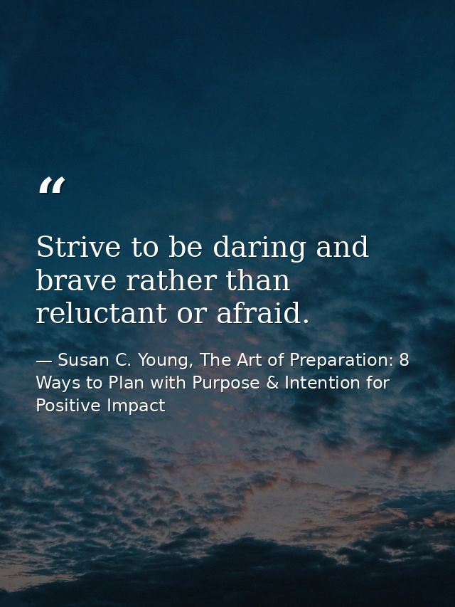 Strive to be daring and brave rather than reluctant or afraid. — Susan C. Young, The Art of Preparation: 8 Ways to Plan with Purpose & Intention for Positive Impact