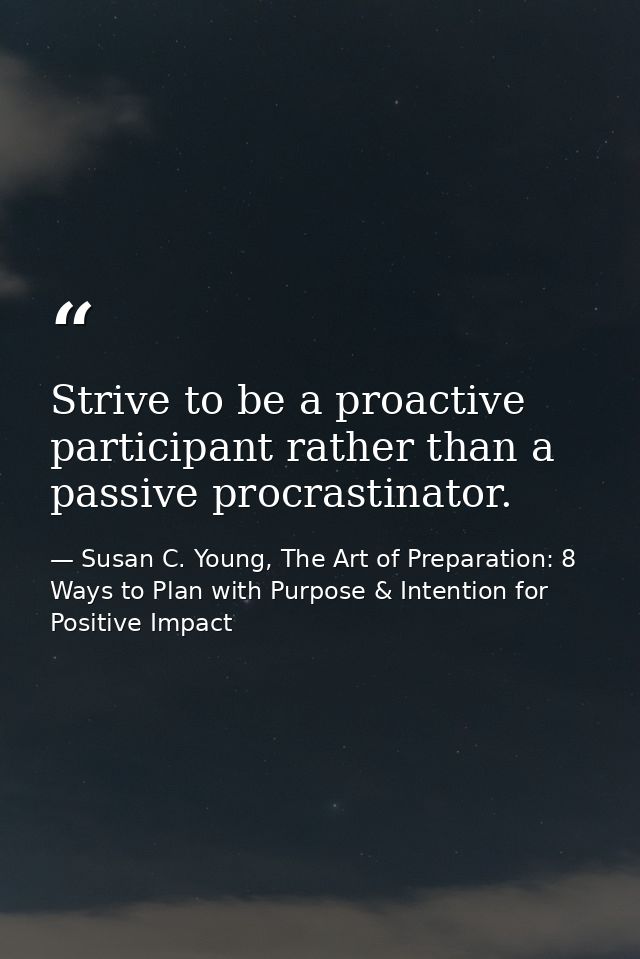 Strive to be a proactive participant rather than a passive procrastinator. — Susan C. Young, The Art of Preparation: 8 Ways to Plan with Purpose & Intention for Positive Impact