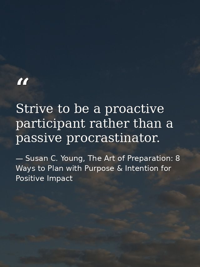Strive to be a proactive participant rather than a passive procrastinator. — Susan C. Young, The Art of Preparation: 8 Ways to Plan with Purpose & Intention for Positive Impact