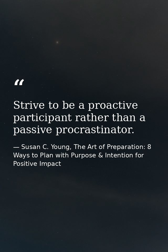 Strive to be a proactive participant rather than a passive procrastinator. — Susan C. Young, The Art of Preparation: 8 Ways to Plan with Purpose & Intention for Positive Impact