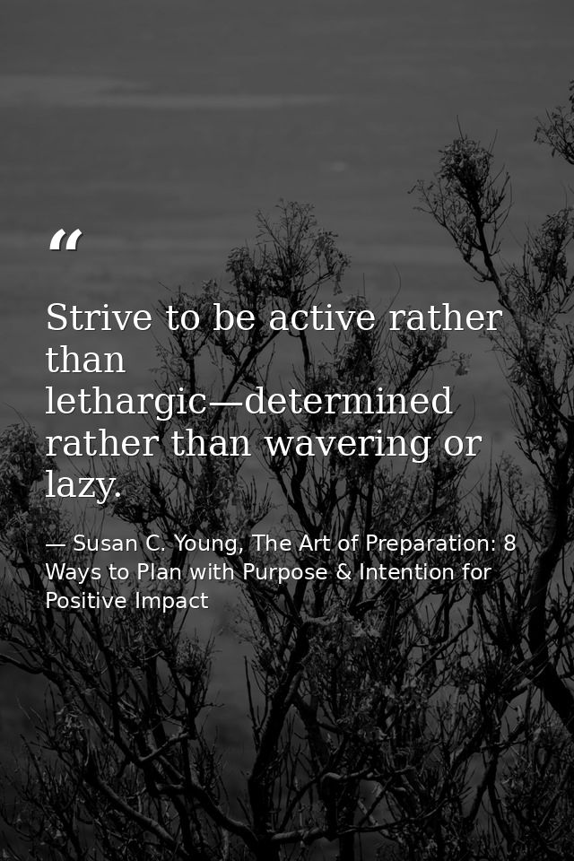 Strive to be active rather than lethargic—determined rather than wavering or lazy. — Susan C. Young, The Art of Preparation: 8 Ways to Plan with Purpose & Intention for Positive Impact