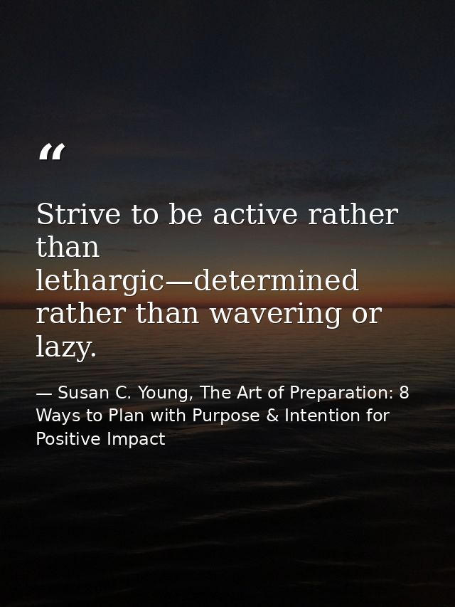 Strive to be active rather than lethargic—determined rather than wavering or lazy. — Susan C. Young, The Art of Preparation: 8 Ways to Plan with Purpose & Intention for Positive Impact