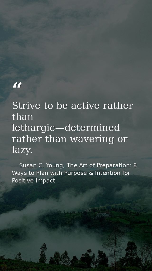 Strive to be active rather than lethargic—determined rather than wavering or lazy. — Susan C. Young, The Art of Preparation: 8 Ways to Plan with Purpose & Intention for Positive Impact