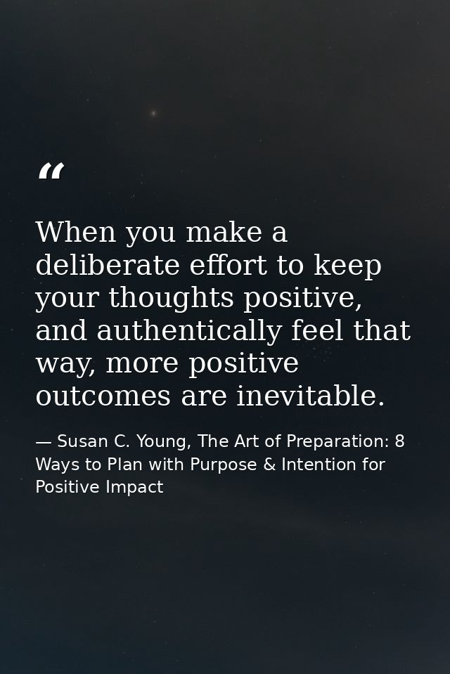 When you make a deliberate effort to keep your thoughts positive, and authentically feel that way, more positive outcome — Susan C. Young, The Art of Preparation: 8 Ways to Plan with Purpose & Intention for Positive Impact