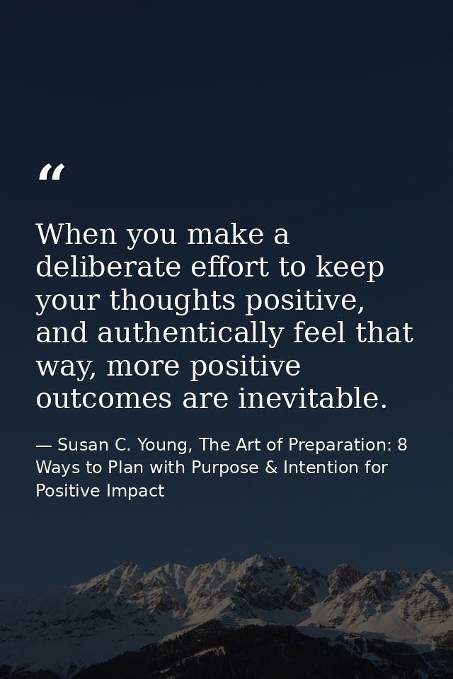 When you make a deliberate effort to keep your thoughts positive, and authentically feel that way, more positive outcome — Susan C. Young, The Art of Preparation: 8 Ways to Plan with Purpose & Intention for Positive Impact