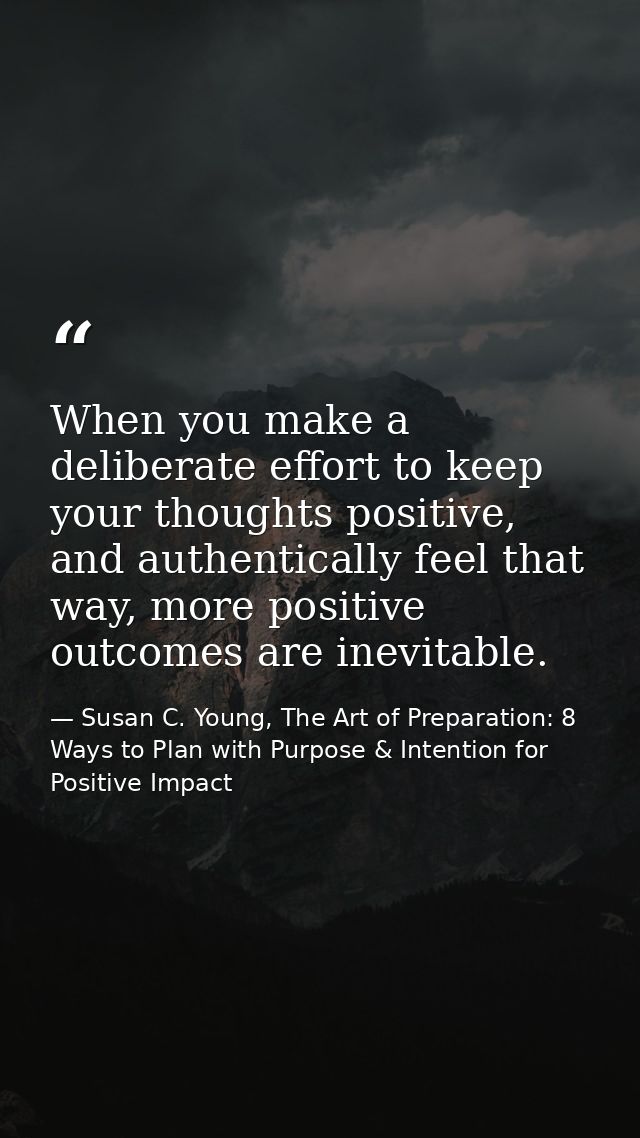 When you make a deliberate effort to keep your thoughts positive, and authentically feel that way, more positive outcome — Susan C. Young, The Art of Preparation: 8 Ways to Plan with Purpose & Intention for Positive Impact