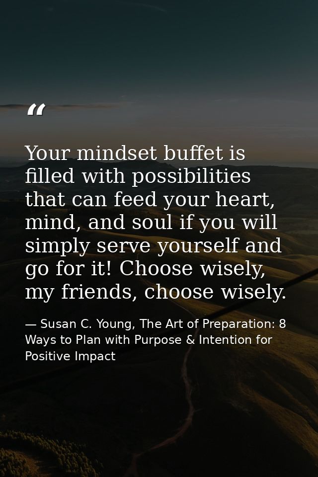 Your mindset buffet is filled with possibilities that can feed your heart, mind, and soul if you will simply serve yours — Susan C. Young, The Art of Preparation: 8 Ways to Plan with Purpose & Intention for Positive Impact
