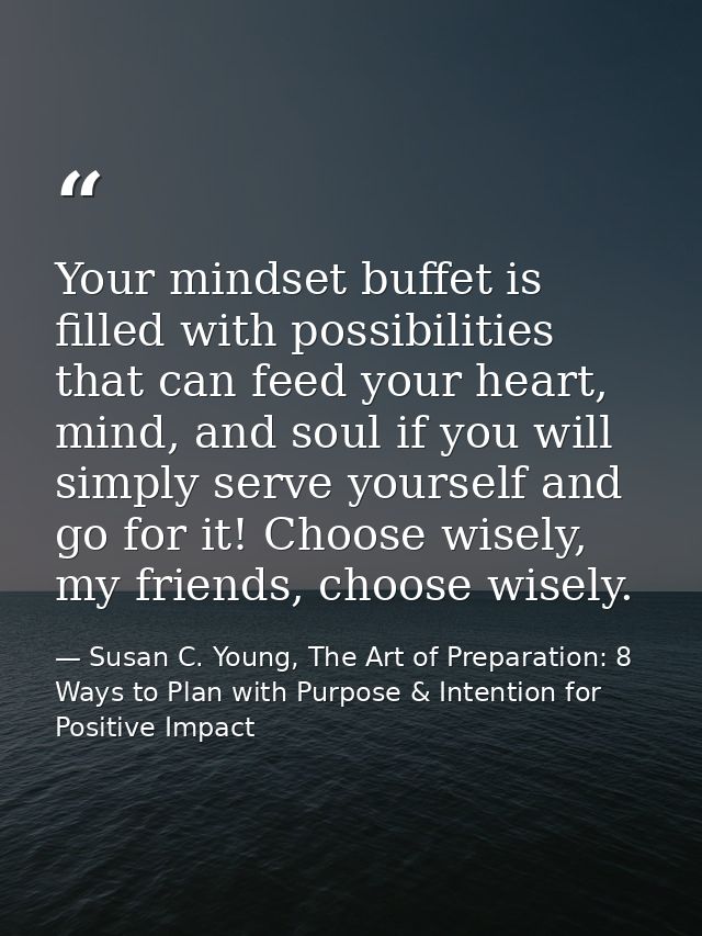Your mindset buffet is filled with possibilities that can feed your heart, mind, and soul if you will simply serve yours — Susan C. Young, The Art of Preparation: 8 Ways to Plan with Purpose & Intention for Positive Impact