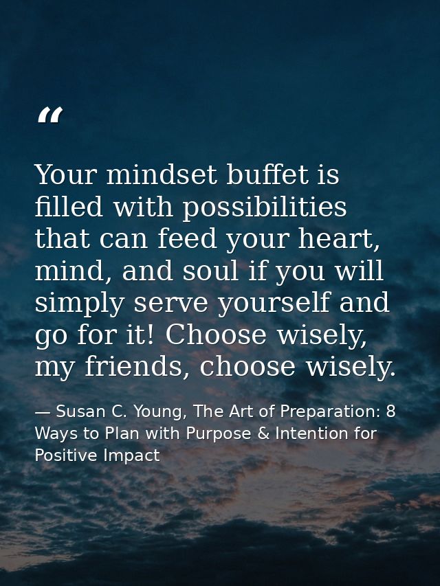 Your mindset buffet is filled with possibilities that can feed your heart, mind, and soul if you will simply serve yours — Susan C. Young, The Art of Preparation: 8 Ways to Plan with Purpose & Intention for Positive Impact