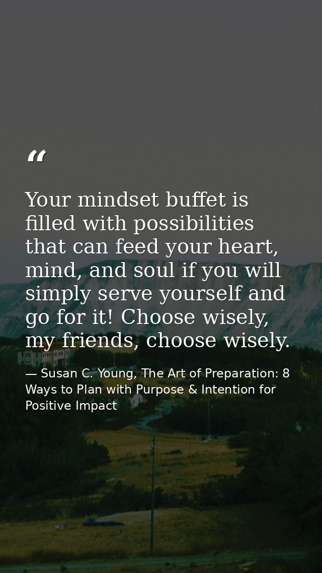 Your mindset buffet is filled with possibilities that can feed your heart, mind, and soul if you will simply serve yours — Susan C. Young, The Art of Preparation: 8 Ways to Plan with Purpose & Intention for Positive Impact