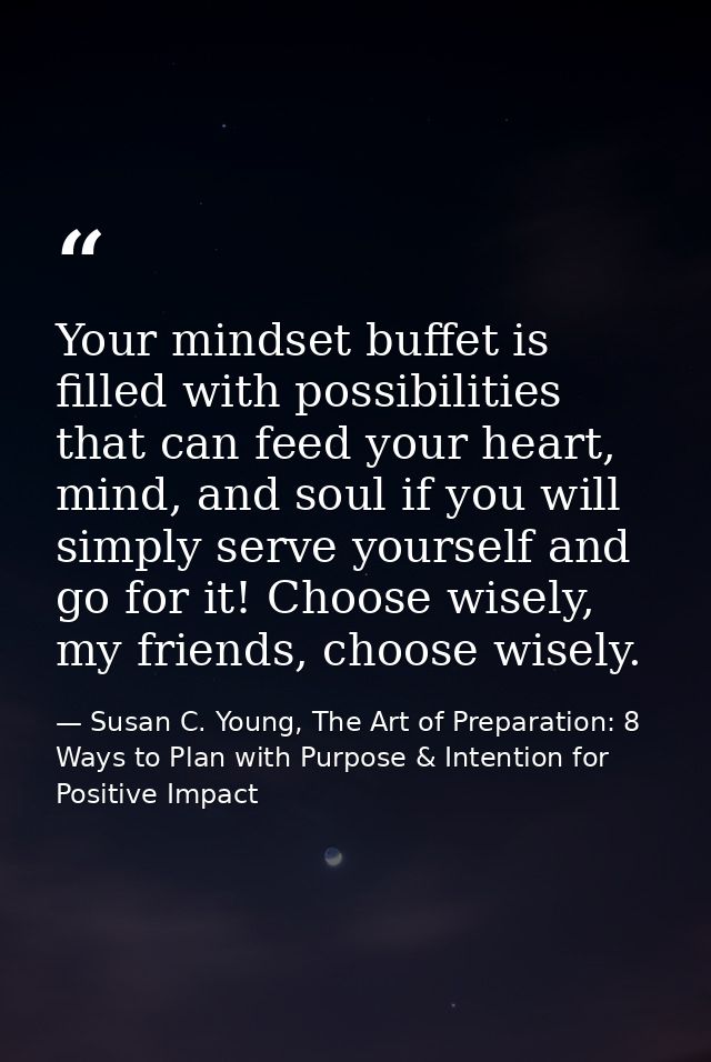 Your mindset buffet is filled with possibilities that can feed your heart, mind, and soul if you will simply serve yours — Susan C. Young, The Art of Preparation: 8 Ways to Plan with Purpose & Intention for Positive Impact