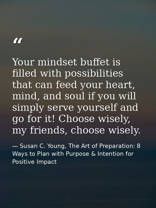 Your mindset buffet is filled with possibilities that can feed your heart, mind, and soul if you will simply serve yours — Susan C. Young, The Art of Preparation: 8 Ways to Plan with Purpose & Intention for Positive Impact