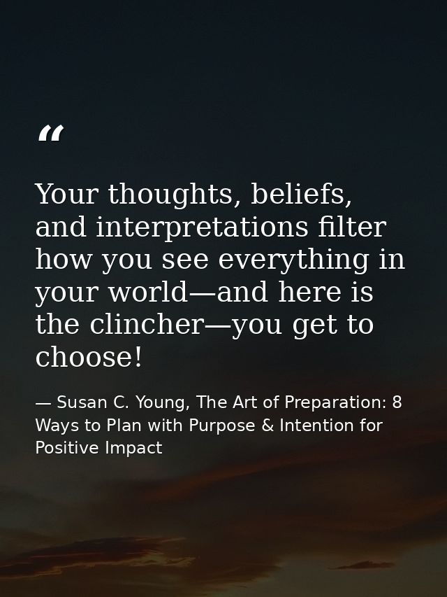 Your thoughts, beliefs, and interpretations filter how you see everything in your world—and here is the clincher—you get — Susan C. Young, The Art of Preparation: 8 Ways to Plan with Purpose & Intention for Positive Impact
