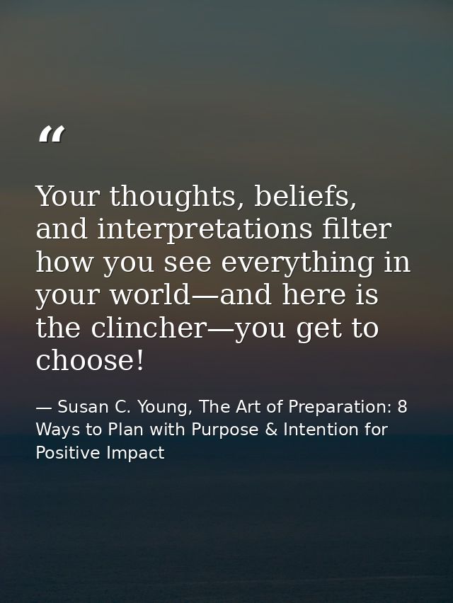 Your thoughts, beliefs, and interpretations filter how you see everything in your world—and here is the clincher—you get — Susan C. Young, The Art of Preparation: 8 Ways to Plan with Purpose & Intention for Positive Impact