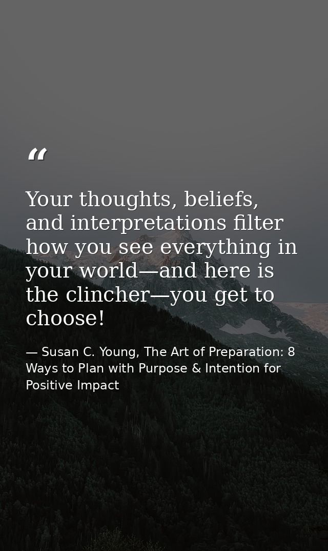 Your thoughts, beliefs, and interpretations filter how you see everything in your world—and here is the clincher—you get — Susan C. Young, The Art of Preparation: 8 Ways to Plan with Purpose & Intention for Positive Impact
