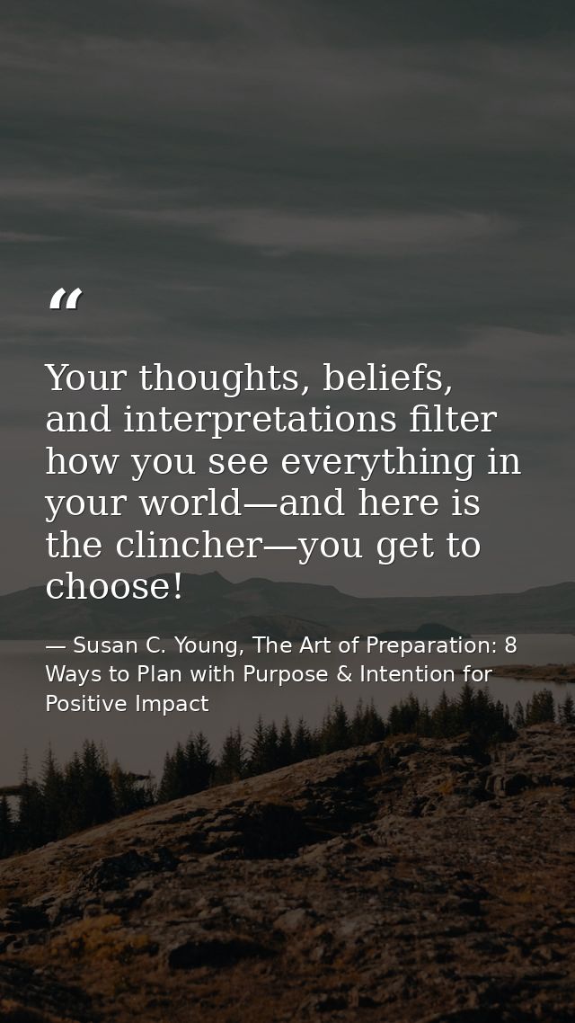 Your thoughts, beliefs, and interpretations filter how you see everything in your world—and here is the clincher—you get — Susan C. Young, The Art of Preparation: 8 Ways to Plan with Purpose & Intention for Positive Impact