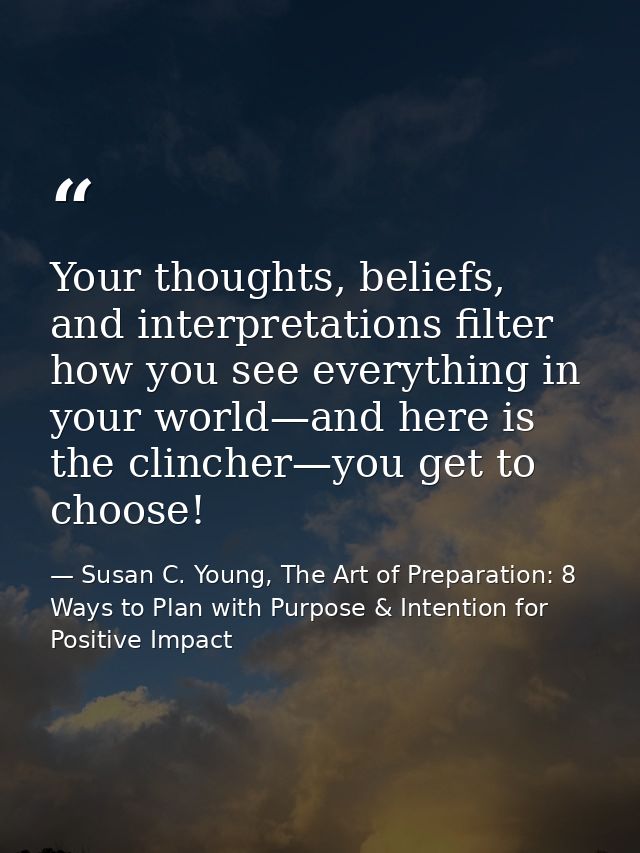 Your thoughts, beliefs, and interpretations filter how you see everything in your world—and here is the clincher—you get — Susan C. Young, The Art of Preparation: 8 Ways to Plan with Purpose & Intention for Positive Impact