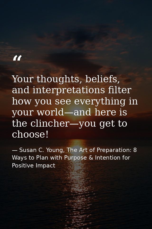 Your thoughts, beliefs, and interpretations filter how you see everything in your world—and here is the clincher—you get — Susan C. Young, The Art of Preparation: 8 Ways to Plan with Purpose & Intention for Positive Impact
