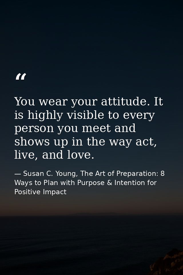 You wear your attitude. It is highly visible to every person you meet and shows up in the way act, live, and love. — Susan C. Young, The Art of Preparation: 8 Ways to Plan with Purpose & Intention for Positive Impact