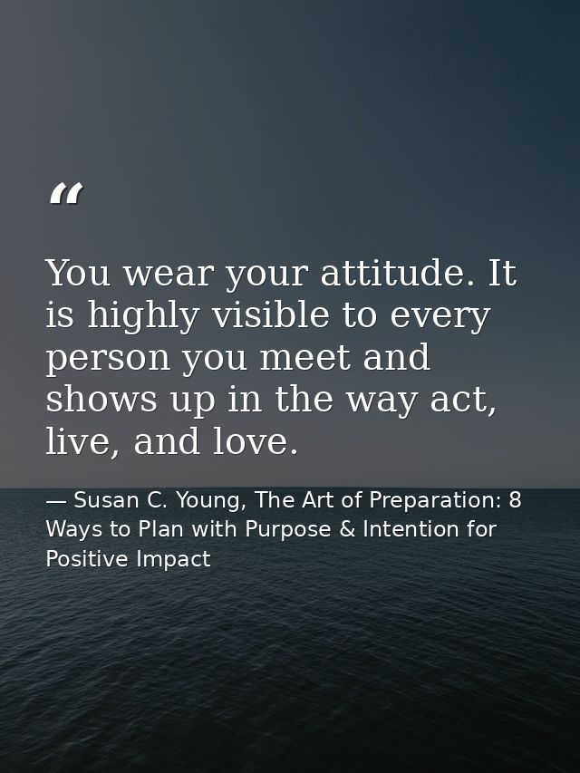 You wear your attitude. It is highly visible to every person you meet and shows up in the way act, live, and love. — Susan C. Young, The Art of Preparation: 8 Ways to Plan with Purpose & Intention for Positive Impact