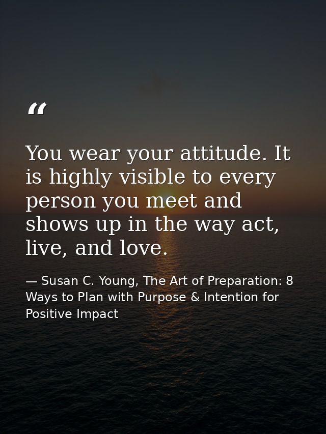 You wear your attitude. It is highly visible to every person you meet and shows up in the way act, live, and love. — Susan C. Young, The Art of Preparation: 8 Ways to Plan with Purpose & Intention for Positive Impact