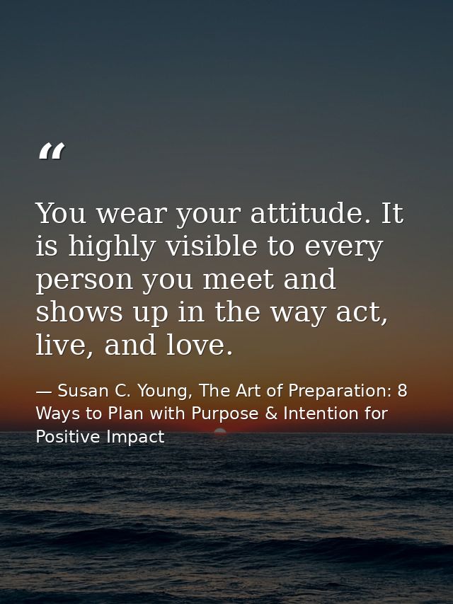 You wear your attitude. It is highly visible to every person you meet and shows up in the way act, live, and love. — Susan C. Young, The Art of Preparation: 8 Ways to Plan with Purpose & Intention for Positive Impact