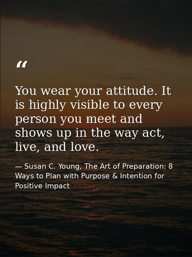 You wear your attitude. It is highly visible to every person you meet and shows up in the way act, live, and love. — Susan C. Young, The Art of Preparation: 8 Ways to Plan with Purpose & Intention for Positive Impact