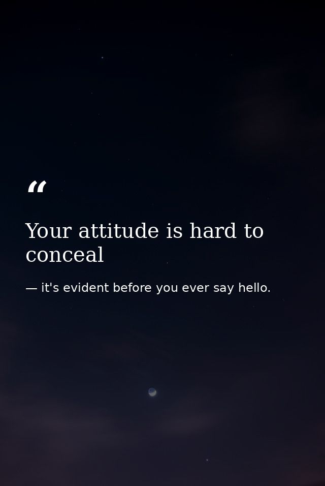 Your attitude is hard to conceal — it's evident before you ever say hello.