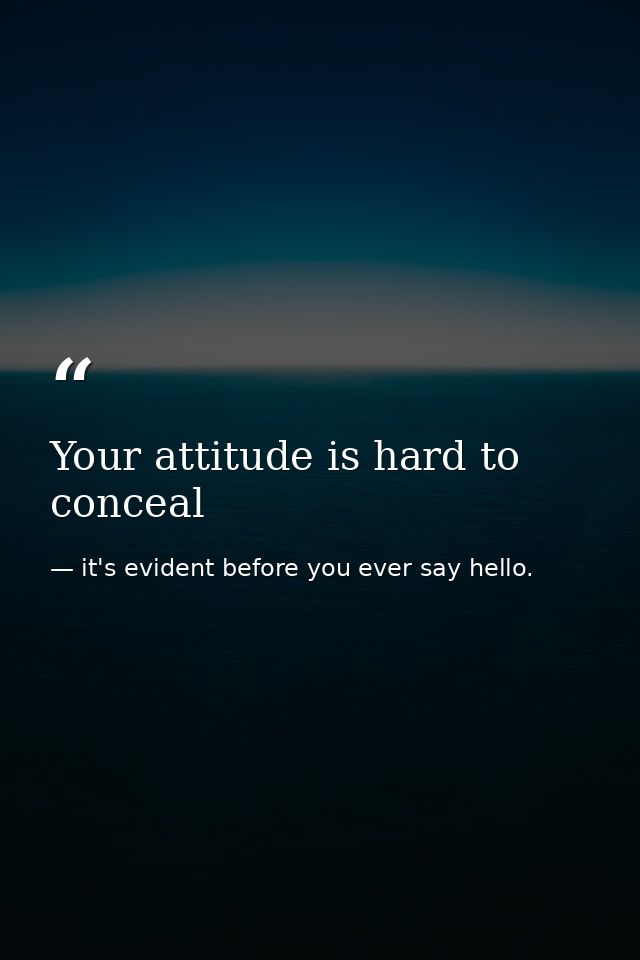 Your attitude is hard to conceal — it's evident before you ever say hello.