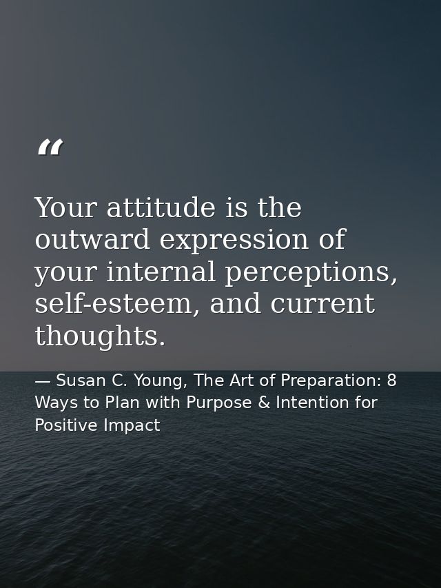 Your attitude is the outward expression of your internal perceptions, self-esteem, and current thoughts. — Susan C. Young, The Art of Preparation: 8 Ways to Plan with Purpose & Intention for Positive Impact