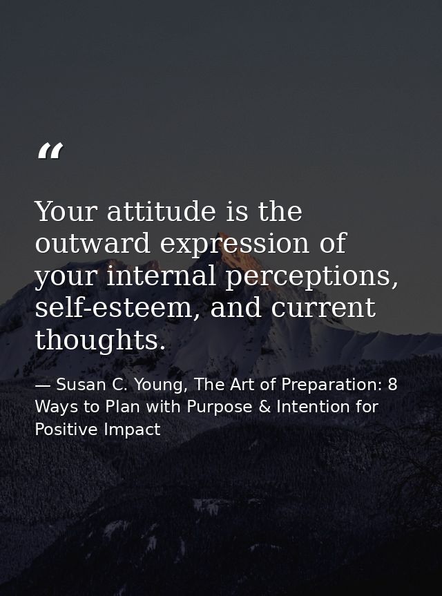 Your attitude is the outward expression of your internal perceptions, self-esteem, and current thoughts. — Susan C. Young, The Art of Preparation: 8 Ways to Plan with Purpose & Intention for Positive Impact