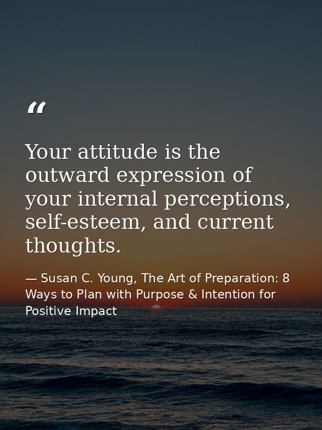Your attitude is the outward expression of your internal perceptions, self-esteem, and current thoughts. — Susan C. Young, The Art of Preparation: 8 Ways to Plan with Purpose & Intention for Positive Impact